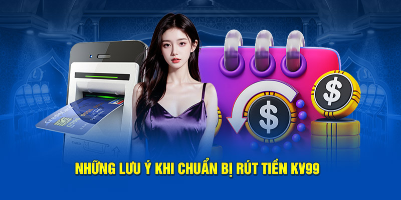 Những lưu ý khi chuẩn bị rút tiền KV99